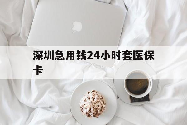柳州深圳急用钱24小时套医保卡(急用钱周转就找微粒贷小额贷款)