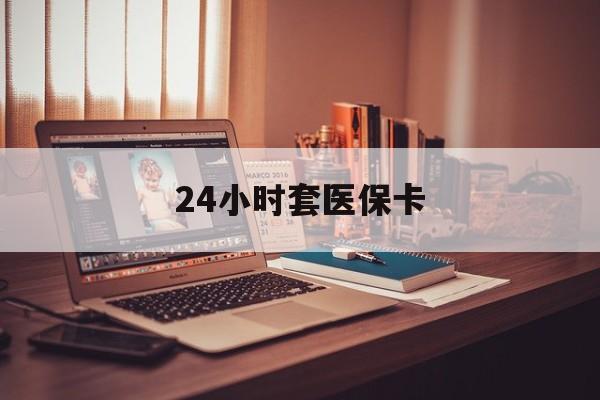 柳州24小时套医保卡(上海24小时套医保卡)