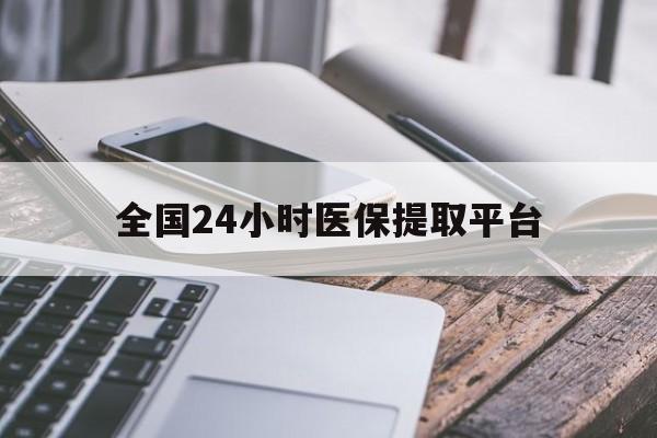 柳州全国24小时医保提取平台(全国24小时医保提取平台有哪些)