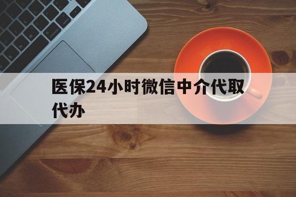 柳州医保24小时微信中介代取代办(医保24小时微信中介代取代办可靠吗)