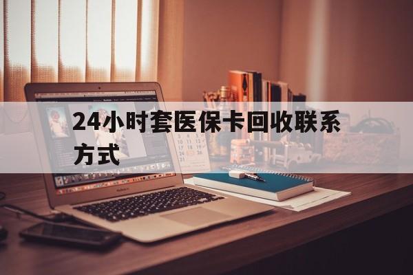 柳州24小时套医保卡回收联系方式(24小时套医保卡回收联系方式中介)