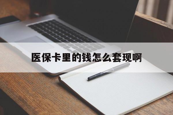 柳州医保卡里的钱怎么套现啊(医保卡的钱怎么套出来啊)