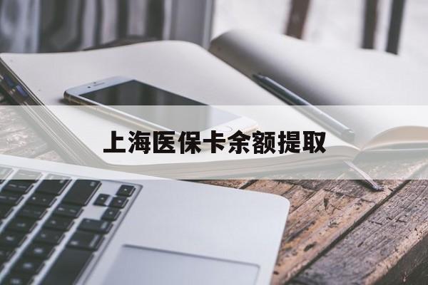 柳州上海医保卡余额提取(上海医保卡余额提取方法)