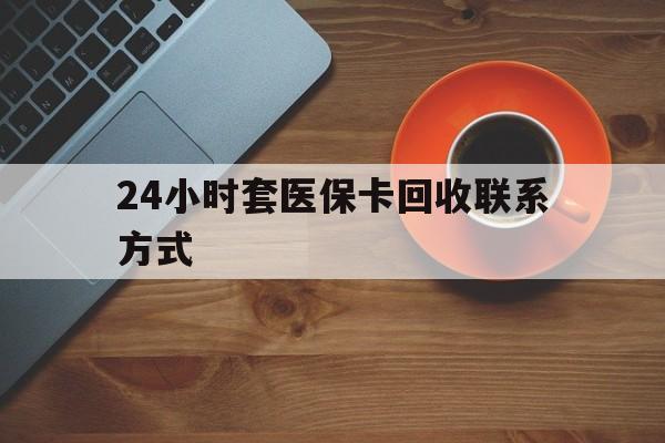 柳州24小时套医保卡回收联系方式(回收医保卡电话)
