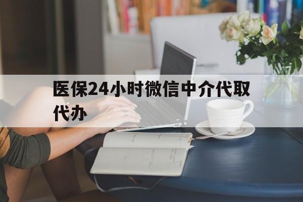柳州医保24小时微信中介代取代办(医保代办服务)