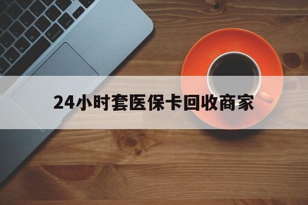 柳州24小时套医保卡回收商家(医保卡刷药回收群)