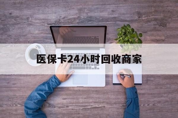 柳州医保卡24小时回收商家(医保卡回收电话)