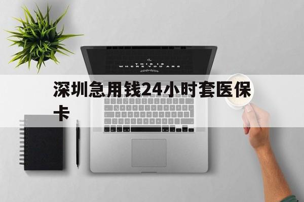 柳州深圳急用钱24小时套医保卡(深圳24小时套社保卡)