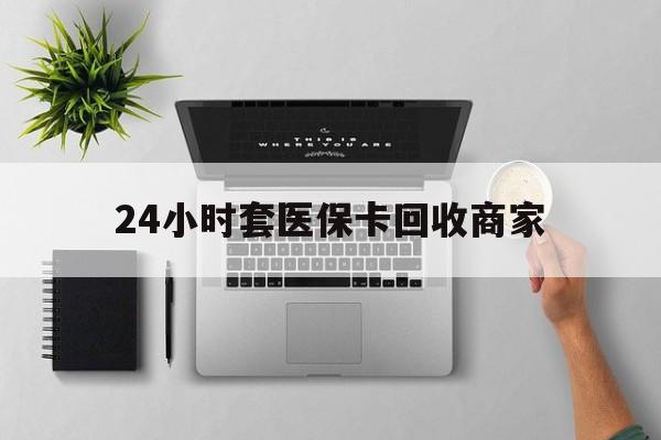 柳州24小时套医保卡回收商家(医保取现24小时微信)