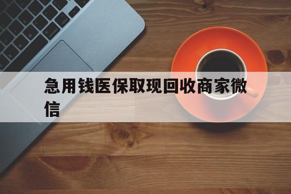 柳州急用钱医保取现回收商家微信(石家庄急用钱套医保卡联系方式渠道)
