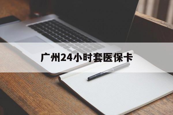 柳州广州24小时套医保卡(广州收医保卡)