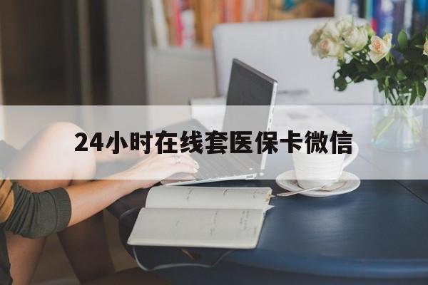 柳州24小时在线套医保卡微信(24小时在线套医保卡微信中介)