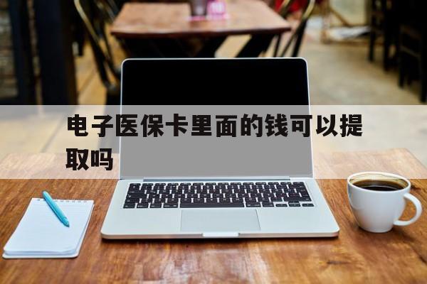 柳州电子医保卡里面的钱可以提取吗(电子医保卡能使用医保余额吗)