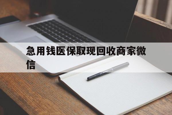 柳州急用钱医保取现回收商家微信(回收微信秒结账平台)