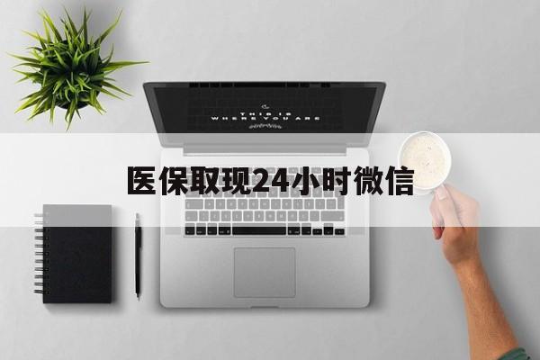 柳州医保取现24小时微信(医保取现24小时微信沈阳)