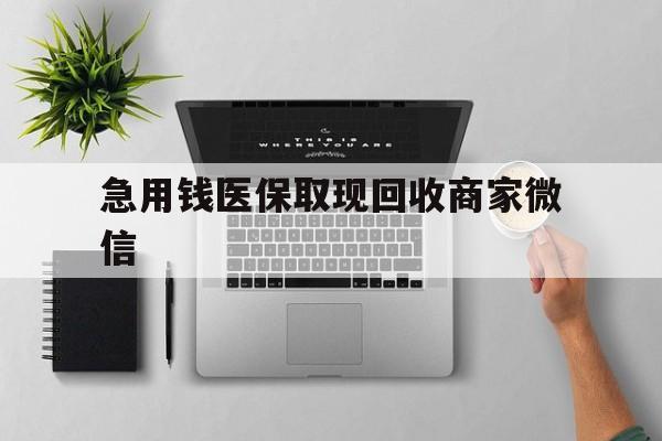 柳州急用钱医保取现回收商家微信(微信回收平台联系方式)