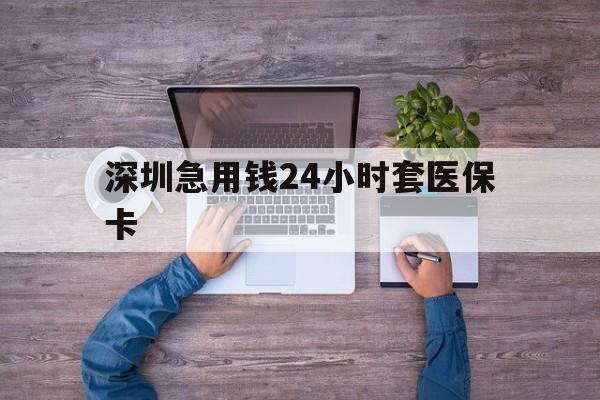 柳州深圳急用钱24小时套医保卡(深圳医保24小时在线咨询)