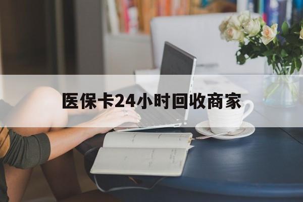 柳州医保卡24小时回收商家(高价回收医保卡联系方式)