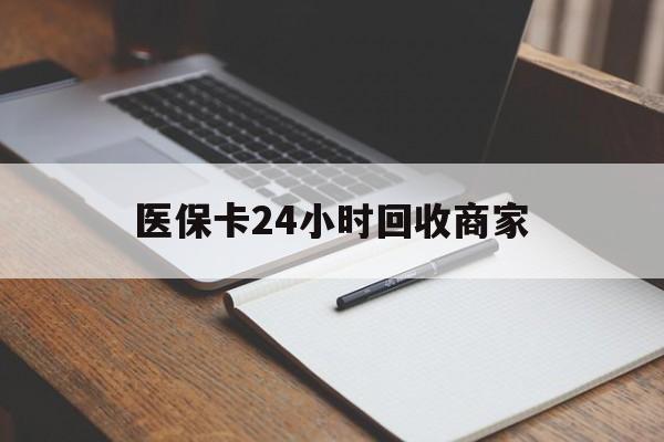柳州医保卡24小时回收商家(医保卡24小时回收商家会知道吗)
