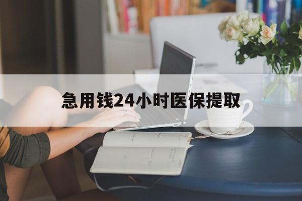 柳州急用钱24小时医保提取(24小时医保取现回收)