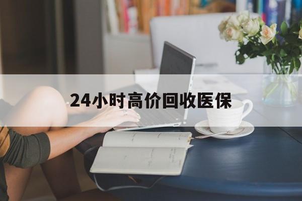 柳州24小时高价回收医保(24小时高价回收医保小额)