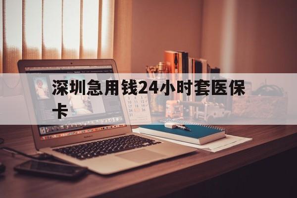 柳州深圳急用钱24小时套医保卡(深圳急用钱套医保卡联系方式)
