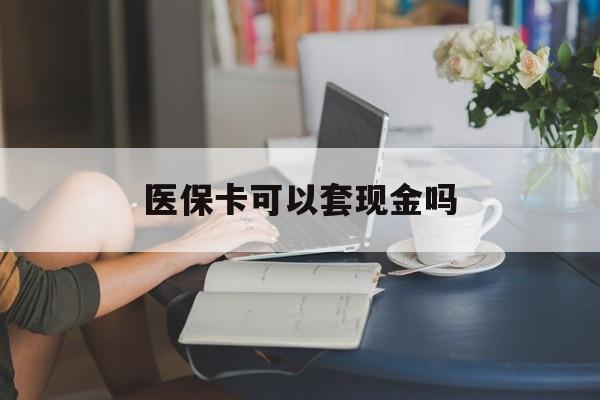 柳州医保卡可以套现金吗(医保卡钱能套现吗)
