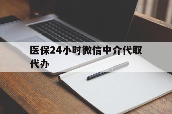 柳州医保24小时微信中介代取代办(代办医疗保险中介怎么收费)