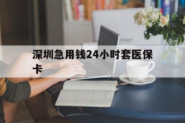 柳州深圳急用钱24小时套医保卡(深圳医保卡提取现金方法)