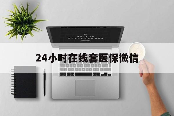 柳州24小时在线套医保微信(24小时在线套医保微信300)