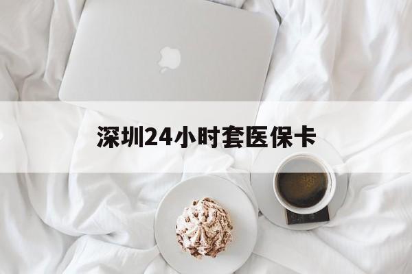 柳州深圳24小时套医保卡(深圳医保套现有电话联系)