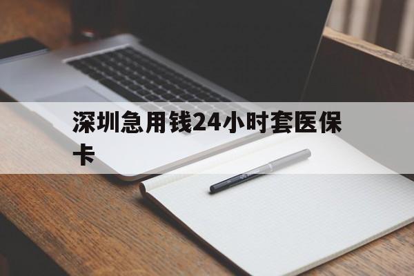 柳州深圳急用钱24小时套医保卡(24小时套医保卡联系方式)