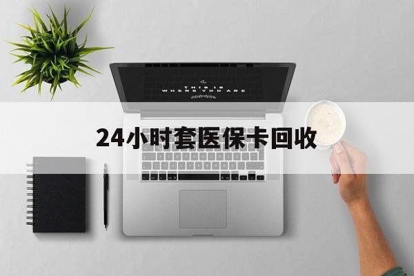 柳州24小时套医保卡回收(医保卡回收比例是多少)