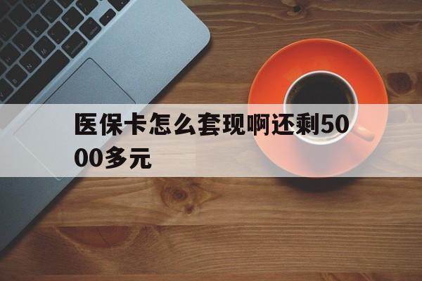 柳州医保卡怎么套现啊还剩5000多元(医保卡咋套现)