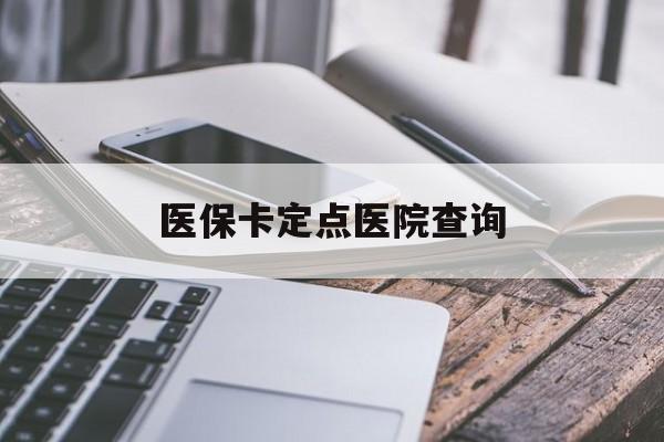 柳州医保卡定点医院查询(如果查询医保卡定点医院)