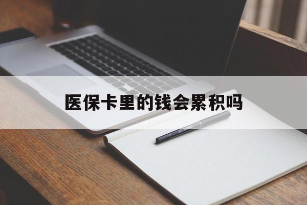 柳州医保卡里的钱会累积吗(医保卡账户的钱会累积么)
